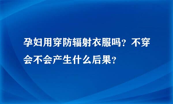 孕妇用穿防辐射衣服吗？不穿会不会产生什么后果？