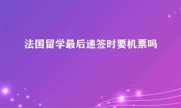 法国留学最后递签时要机票吗