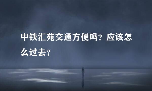 中铁汇苑交通方便吗？应该怎么过去？