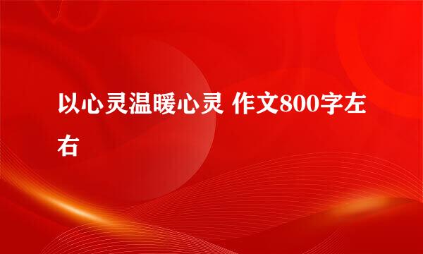 以心灵温暖心灵 作文800字左右