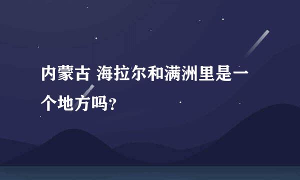 内蒙古 海拉尔和满洲里是一个地方吗？