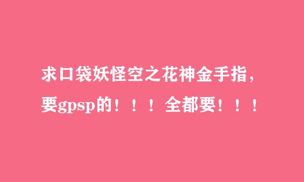 求口袋妖怪空之花神金手指，要gpsp的！！！全都要！！！