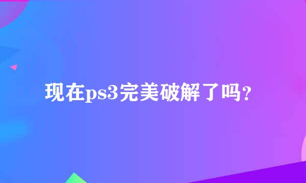 现在ps3完美破解了吗？