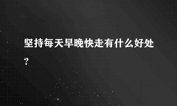 坚持每天早晚快走有什么好处？