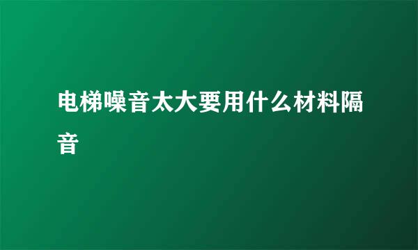 电梯噪音太大要用什么材料隔音