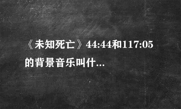 《未知死亡》44:44和117:05的背景音乐叫什么？哪里下载？