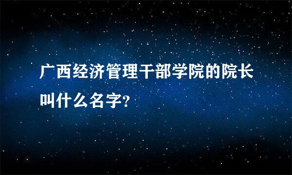 广西经济管理干部学院的院长叫什么名字？