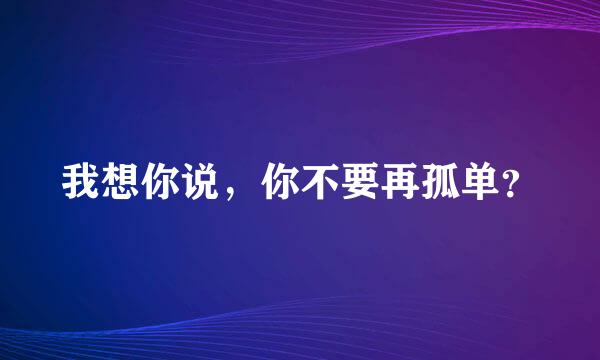 我想你说，你不要再孤单？