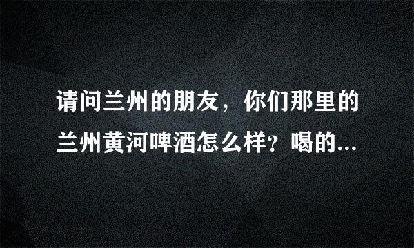 请问兰州的朋友，你们那里的兰州黄河啤酒怎么样？喝的人多吗？谢谢