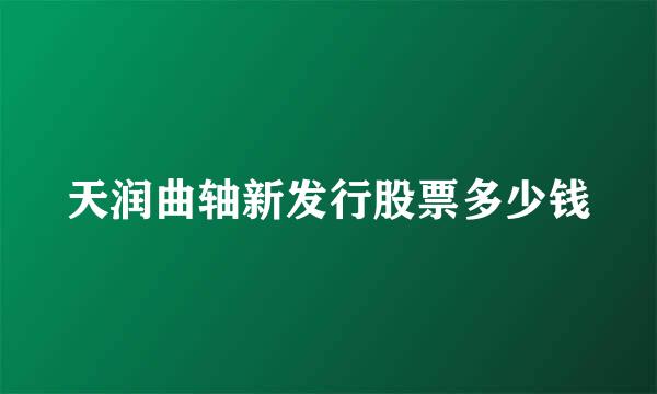 天润曲轴新发行股票多少钱