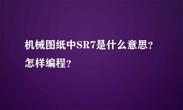 机械图纸中SR7是什么意思？怎样编程？