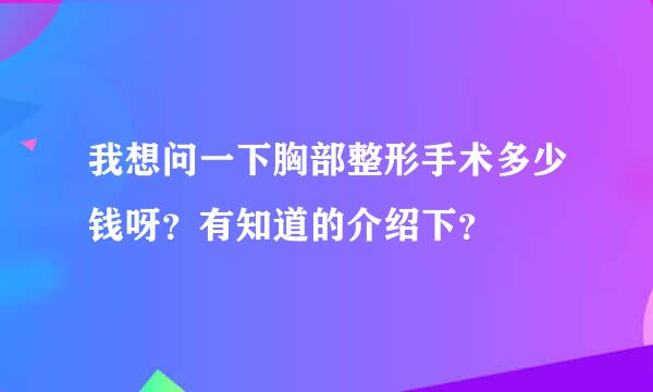 我想问一下胸部整形手术多少钱呀？有知道的介绍下？