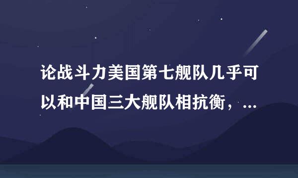 论战斗力美国第七舰队几乎可以和中国三大舰队相抗衡，那么美国所有舰队加起来战斗力有多强呢。