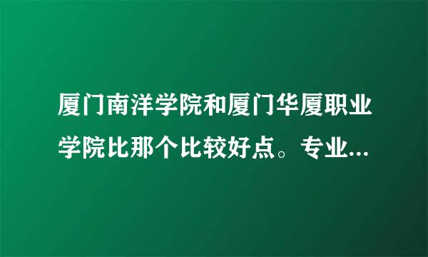 厦门南洋学院和厦门华厦职业学院比那个比较好点。专业那个更好