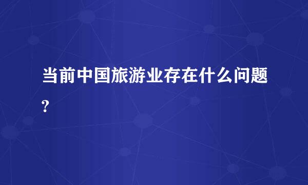 当前中国旅游业存在什么问题?