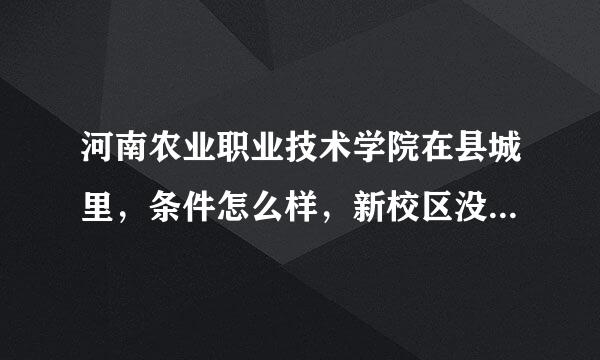 河南农业职业技术学院在县城里，条件怎么样，新校区没建成的吧，还是怎么，学哥学姐们帮忙了，最好是在校