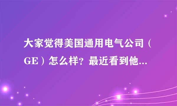 大家觉得美国通用电气公司（GE）怎么样？最近看到他们搞的燃机项目，感觉很厉害啊