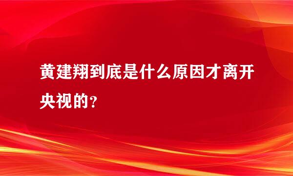 黄建翔到底是什么原因才离开央视的？