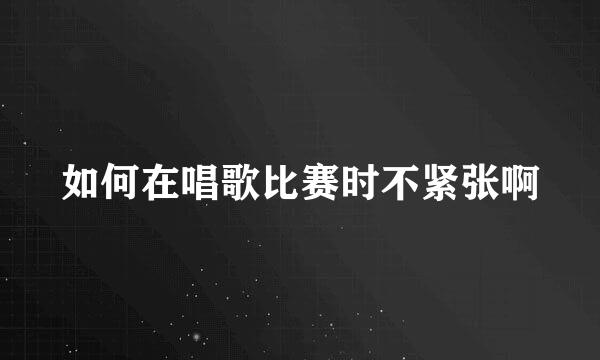 如何在唱歌比赛时不紧张啊