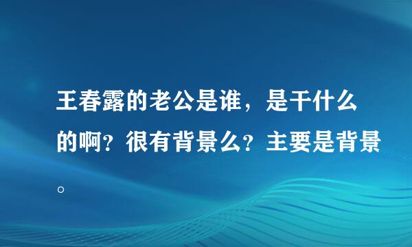 王春露的老公是谁，是干什么的啊？很有背景么？主要是背景。