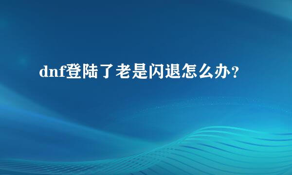 dnf登陆了老是闪退怎么办？