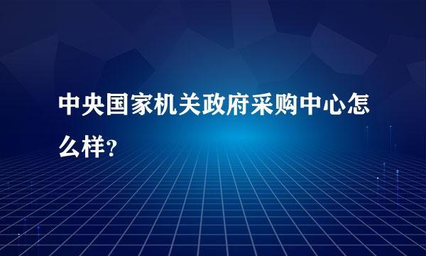 中央国家机关政府采购中心怎么样？