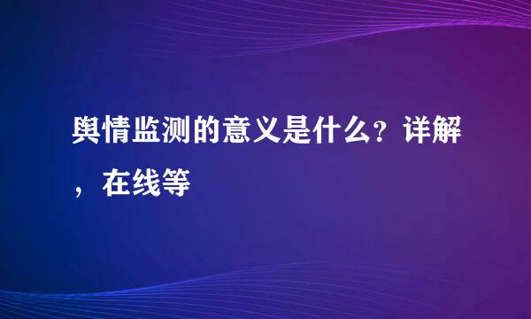 舆情监测的意义是什么？详解，在线等