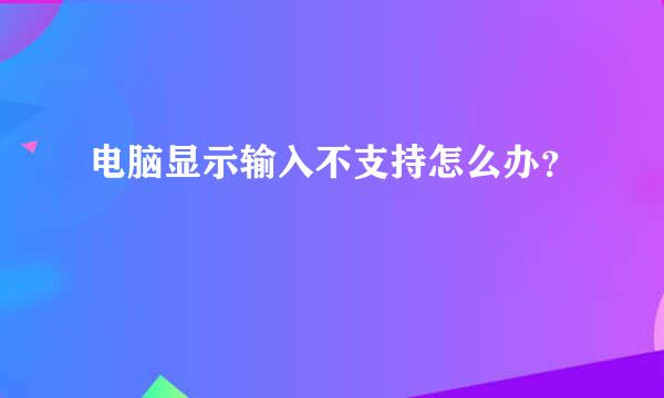 电脑显示输入不支持怎么办？