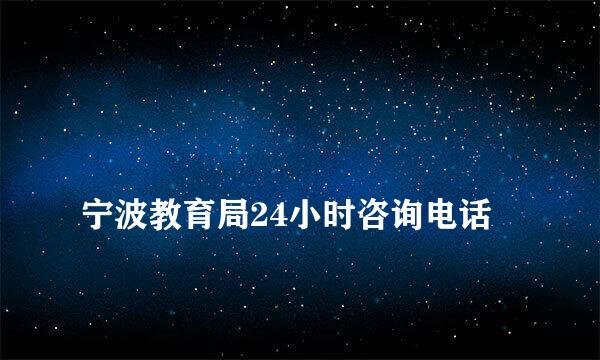 
宁波教育局24小时咨询电话
