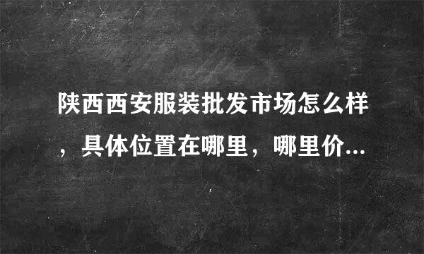 陕西西安服装批发市场怎么样，具体位置在哪里，哪里价格怎么样？