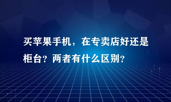 买苹果手机，在专卖店好还是柜台？两者有什么区别？