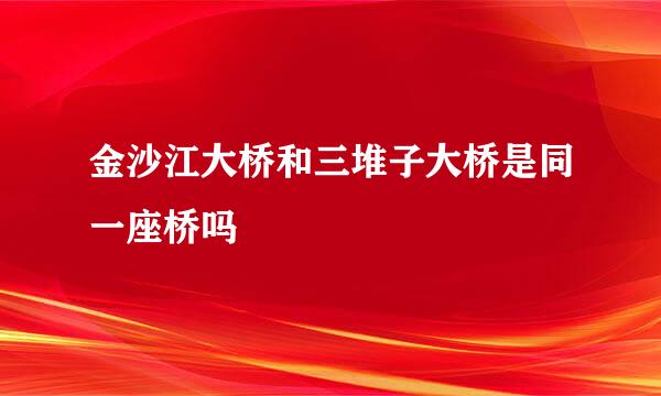 金沙江大桥和三堆子大桥是同一座桥吗