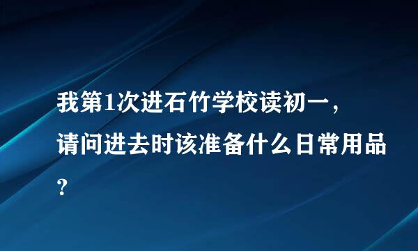 我第1次进石竹学校读初一，请问进去时该准备什么日常用品？