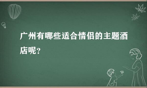 广州有哪些适合情侣的主题酒店呢？