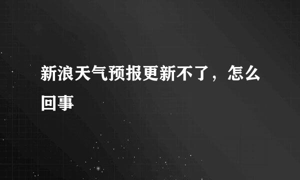 新浪天气预报更新不了，怎么回事