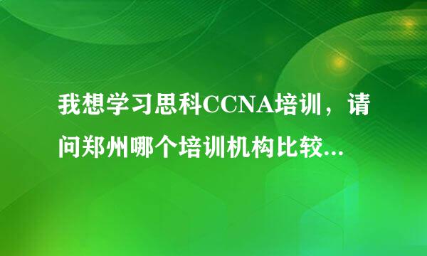 我想学习思科CCNA培训，请问郑州哪个培训机构比较有实力，帮忙推荐一下谢谢！