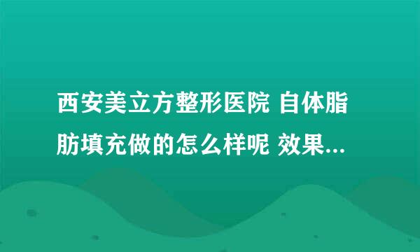 西安美立方整形医院 自体脂肪填充做的怎么样呢 效果好吗 需要花多少钱？