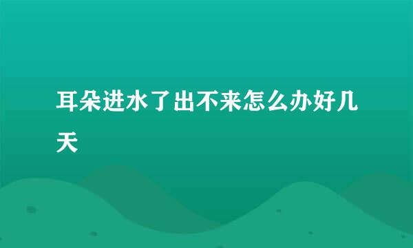 耳朵进水了出不来怎么办好几天