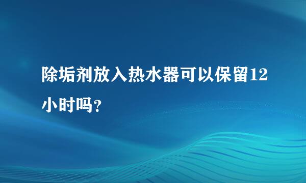 除垢剂放入热水器可以保留12小时吗？