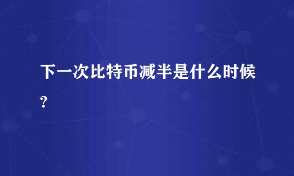 下一次比特币减半是什么时候？