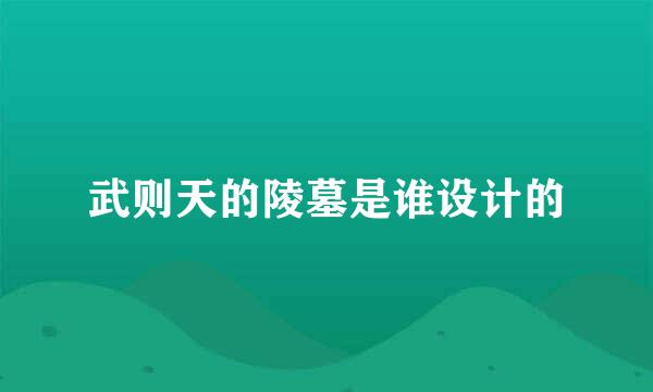 武则天的陵墓是谁设计的