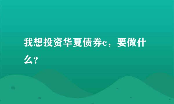 我想投资华夏债券c，要做什么？