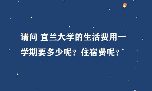 请问 宜兰大学的生活费用一学期要多少呢？住宿费呢？