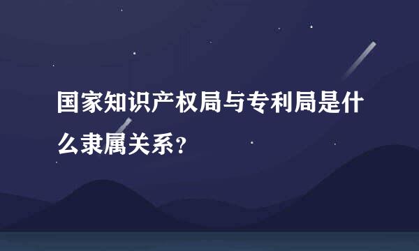 国家知识产权局与专利局是什么隶属关系？