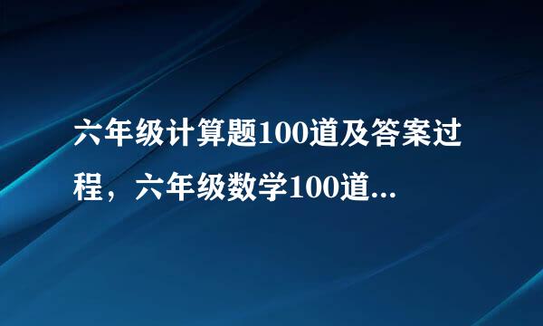 六年级计算题100道及答案过程，六年级数学100道计算题过程带答案