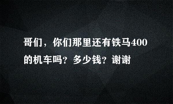 哥们，你们那里还有铁马400的机车吗？多少钱？谢谢