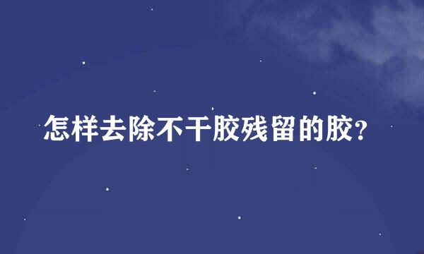 怎样去除不干胶残留的胶？