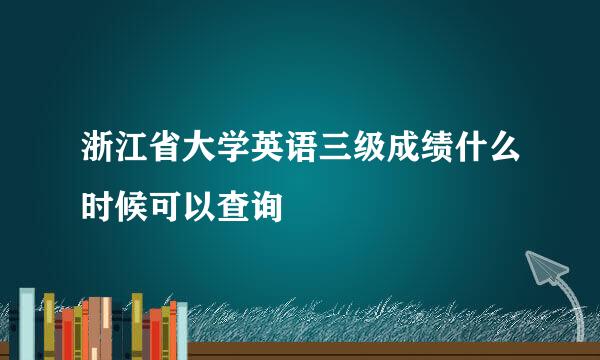 浙江省大学英语三级成绩什么时候可以查询