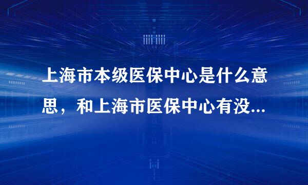 上海市本级医保中心是什么意思，和上海市医保中心有没有区别？