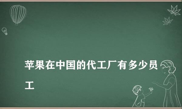 
苹果在中国的代工厂有多少员工
